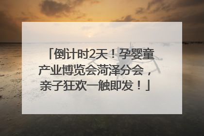 倒计时2天！孕婴童产业博览会菏泽分会，亲子狂欢一触即发！