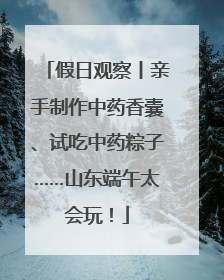 假日观察丨亲手制作中药香囊、试吃中药粽子……山东端午太会玩！