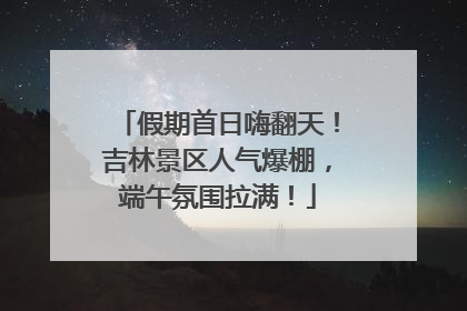 假期首日嗨翻天！吉林景区人气爆棚，端午氛围拉满！
