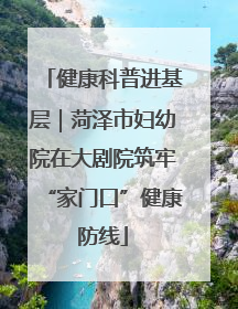 健康科普进基层｜菏泽市妇幼院在大剧院筑牢“家门口”健康防线