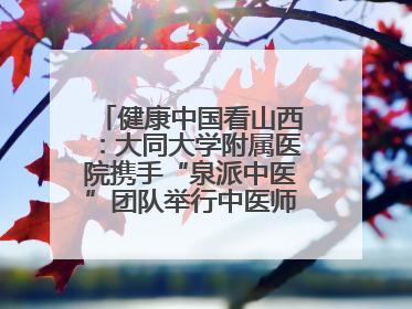 健康中国看山西：大同大学附属医院携手“泉派中医”团队举行中医师承授牌仪式