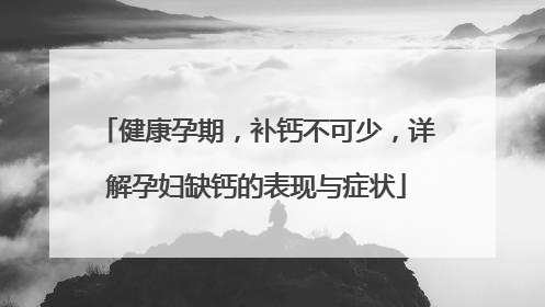 健康孕期，补钙不可少，详解孕妇缺钙的表现与症状