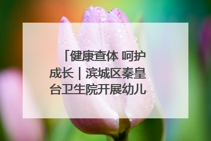 健康查体 呵护成长｜滨城区秦皇台卫生院开展幼儿园儿童健康体检
