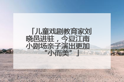 儿童戏剧教育家刘晓邑进驻，今夏江南小剧场亲子演出更加“小而美”