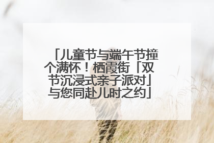 儿童节与端午节撞个满怀！栖霞街「双节沉浸式亲子派对」与您同赴儿时之约