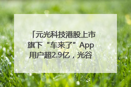 元光科技港股上市 旗下“车来了”App用户超2.9亿，光谷上市公司增至69家