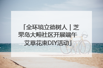 全环境立德树人｜芝罘岛大疃社区开展端午艾草花束DIY活动