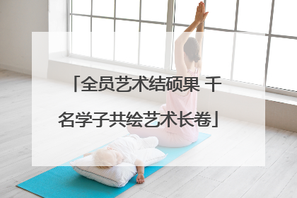 全员艺术结硕果 千名学子共绘艺术长卷