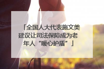 全国人大代表施文美建议让司法保障成为老年人“暖心护盾”