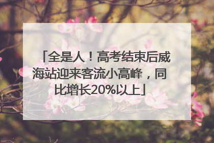 全是人！高考结束后威海站迎来客流小高峰，同比增长20%以上
