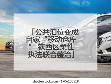 公共泊位变成自家“移动仓库” 铁西区柔性执法联合整治