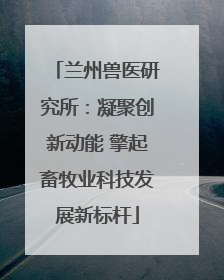 兰州兽医研究所：凝聚创新动能 擎起畜牧业科技发展新标杆