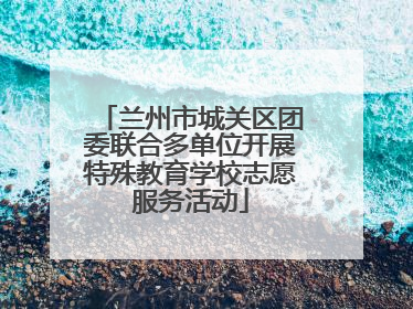 兰州市城关区团委联合多单位开展特殊教育学校志愿服务活动