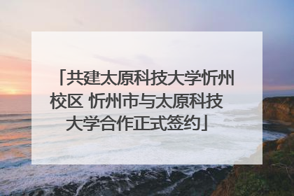 共建太原科技大学忻州校区 忻州市与太原科技大学合作正式签约