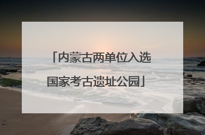 内蒙古两单位入选国家考古遗址公园