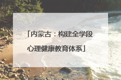 内蒙古：构建全学段心理健康教育体系