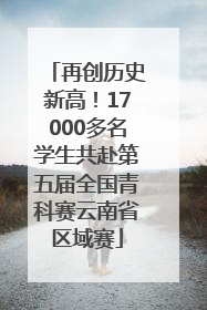 再创历史新高！17000多名学生共赴第五届全国青科赛云南省区域赛