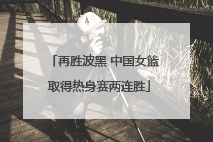 再胜波黑 中国女篮取得热身赛两连胜