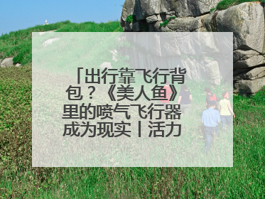出行靠飞行背包？《美人鱼》里的喷气飞行器成为现实丨活力中国调研行