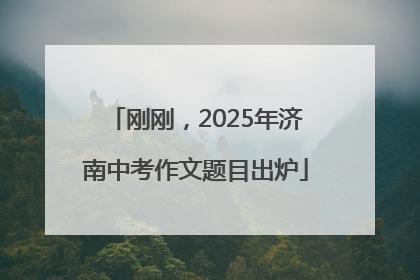 刚刚，2025年济南中考作文题目出炉