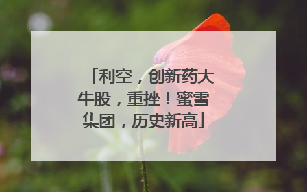 利空，创新药大牛股，重挫！蜜雪集团，历史新高