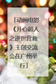 动画电影《开心超人之逆世营救》主创交流会在广州举行