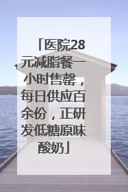 医院28元减脂餐一小时售罄，每日供应百余份，正研发低糖原味酸奶