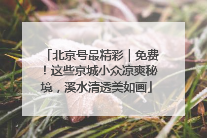 北京号最精彩｜免费！这些京城小众凉爽秘境，溪水清透美如画