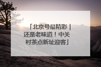 北京号最精彩｜还是老味道！中关村茶点新址迎客