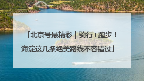 北京号最精彩｜骑行+跑步！海淀这几条绝美路线不容错过