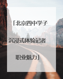 北京四中学子沉浸式体验记者职业魅力