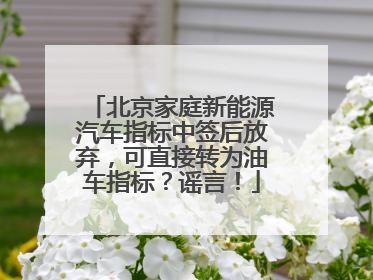 北京家庭新能源汽车指标中签后放弃，可直接转为油车指标？谣言！
