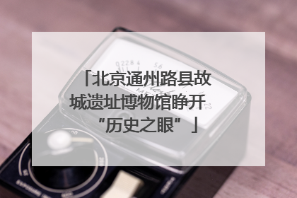 北京通州路县故城遗址博物馆睁开“历史之眼”