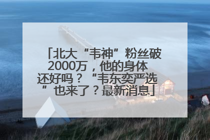 北大“韦神”粉丝破2000万，他的身体还好吗？“韦东奕严选”也来了？最新消息