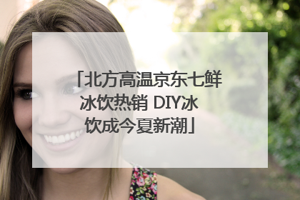 北方高温京东七鲜冰饮热销 DIY冰饮成今夏新潮