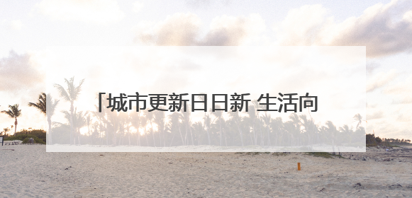 城市更新日日新 生活向美节节高——石家庄全力打造宜居宜业美丽家园