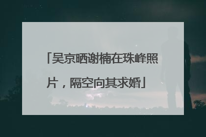 吴京晒谢楠在珠峰照片，隔空向其求婚