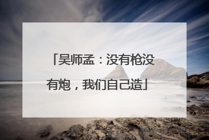 吴师孟：没有枪没有炮，我们自己造