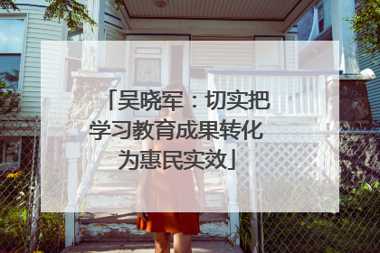 吴晓军：切实把学习教育成果转化为惠民实效