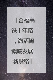 合福高铁十年路，激活闽赣皖发展新脉络