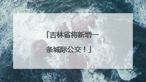 吉林省将新增一条城际公交！