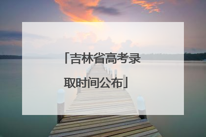 吉林省高考录取时间公布