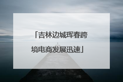 吉林边城珲春跨境电商发展迅速