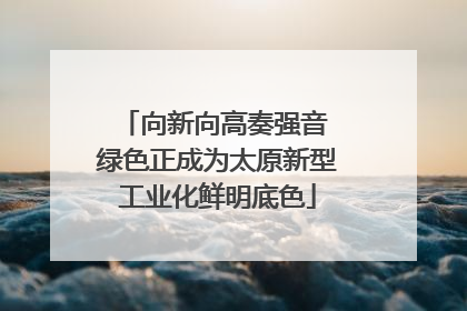 向新向高奏强音 绿色正成为太原新型工业化鲜明底色