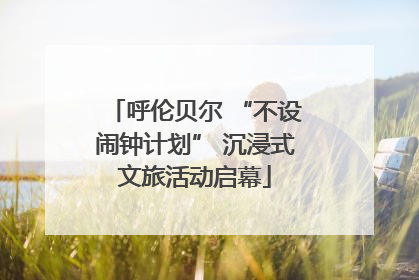 呼伦贝尔 “不设闹钟计划” 沉浸式文旅活动启幕