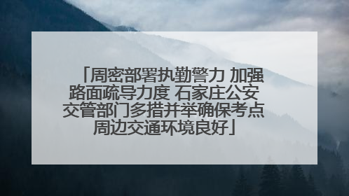 周密部署执勤警力 加强路面疏导力度 石家庄公安交管部门多措并举确保考点周边交通环境良好