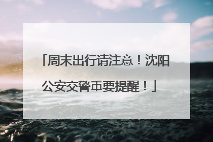 周末出行请注意！沈阳公安交警重要提醒！