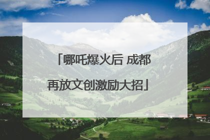 哪吒爆火后 成都再放文创激励大招