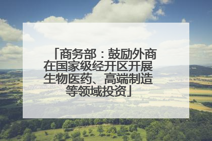 商务部：鼓励外商在国家级经开区开展生物医药、高端制造等领域投资
