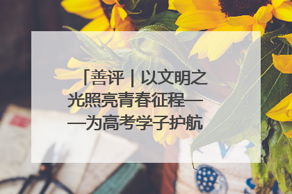 善评｜以文明之光照亮青春征程——为高考学子护航新时代成长之路
